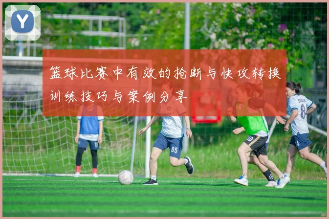 篮球比赛中有效的抢断与快攻转换训练技巧与案例分享