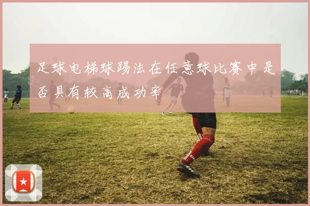 足球电梯球踢法在任意球比赛中是否具有较高成功率