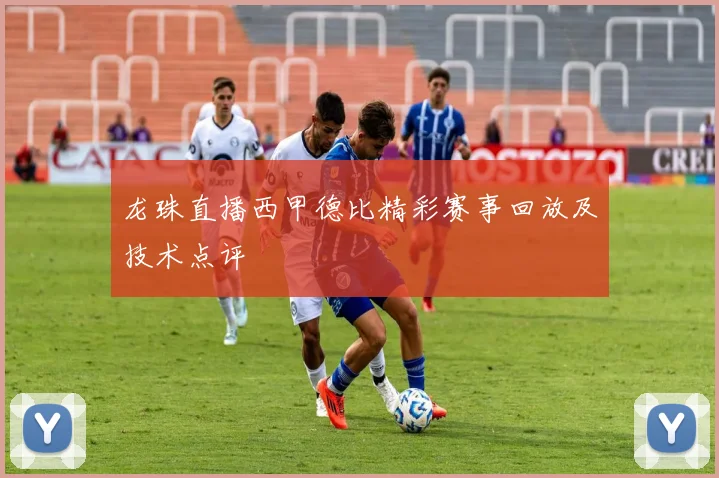 龙珠直播西甲德比精彩赛事回放及技术点评