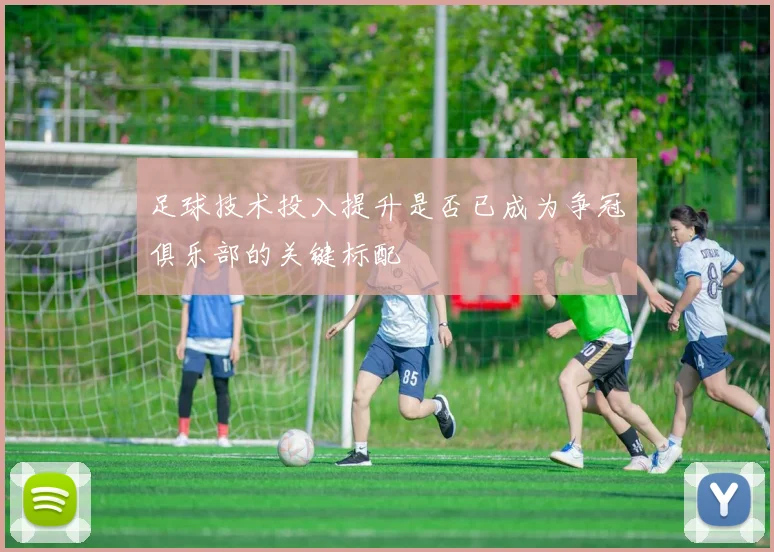 足球技术投入提升是否已成为争冠俱乐部的关键标配