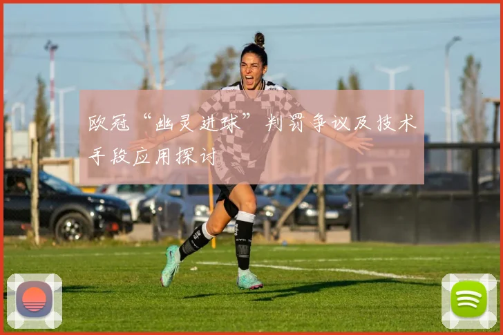欧冠“幽灵进球”判罚争议及技术手段应用探讨