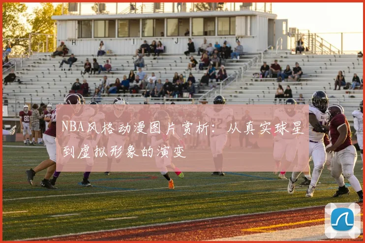 NBA风格动漫图片赏析：从真实球星到虚拟形象的演变