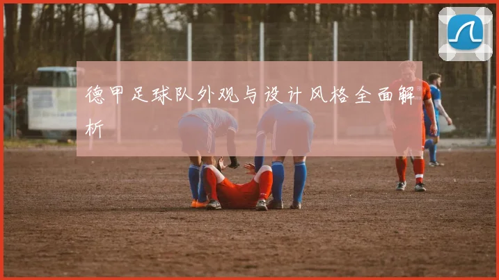 德甲足球队外观与设计风格全面解析
