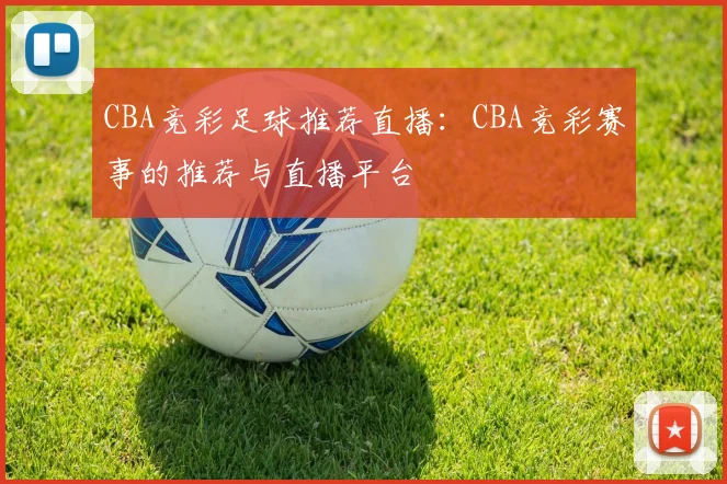 CBA竞彩足球推荐直播：CBA竞彩赛事的推荐与直播平台