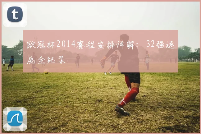 欧冠杯2014赛程安排详解：32强逐鹿全纪录