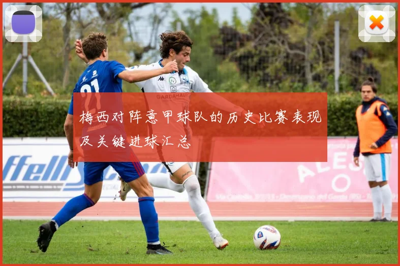 梅西对阵意甲球队的历史比赛表现及关键进球汇总