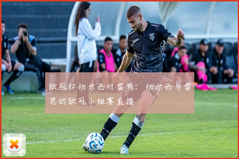 欧冠杯切尔西对雷恩：切尔西与雷恩的欧冠小组赛直播